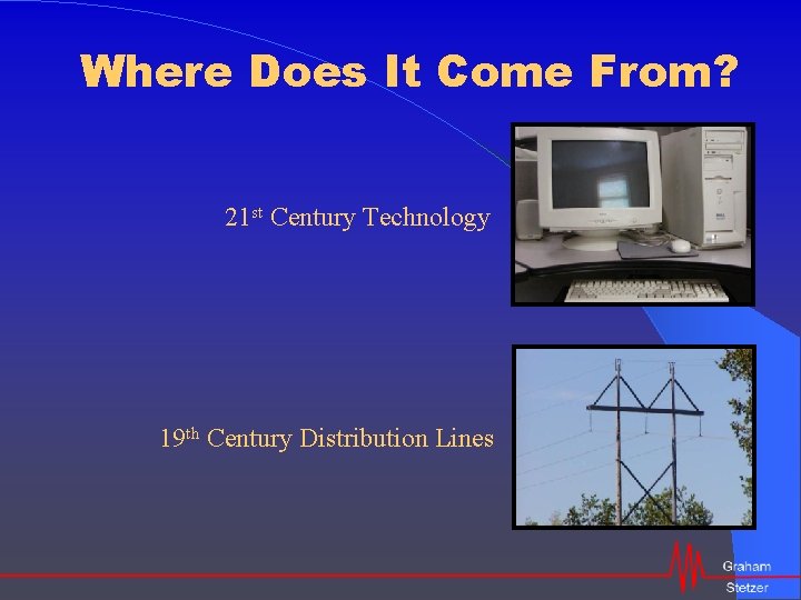 Where Does It Come From? 21 st Century Technology 19 th Century Distribution Lines