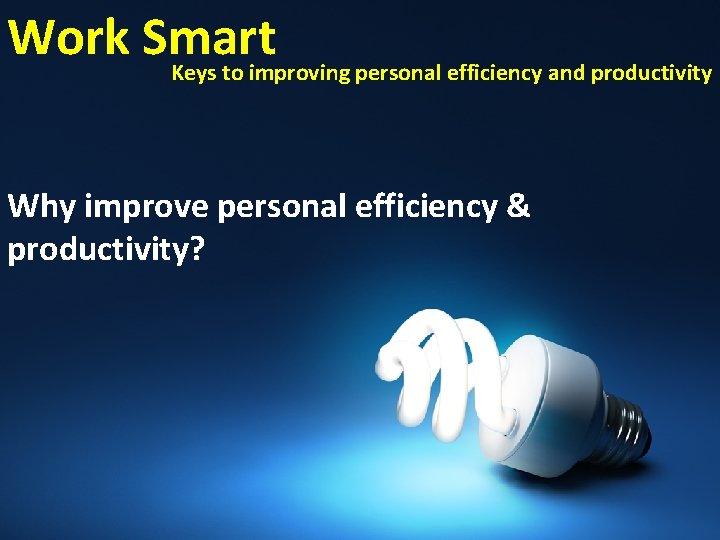 Work Smart Keys to improving personal efficiency and productivity Why improve personal efficiency &