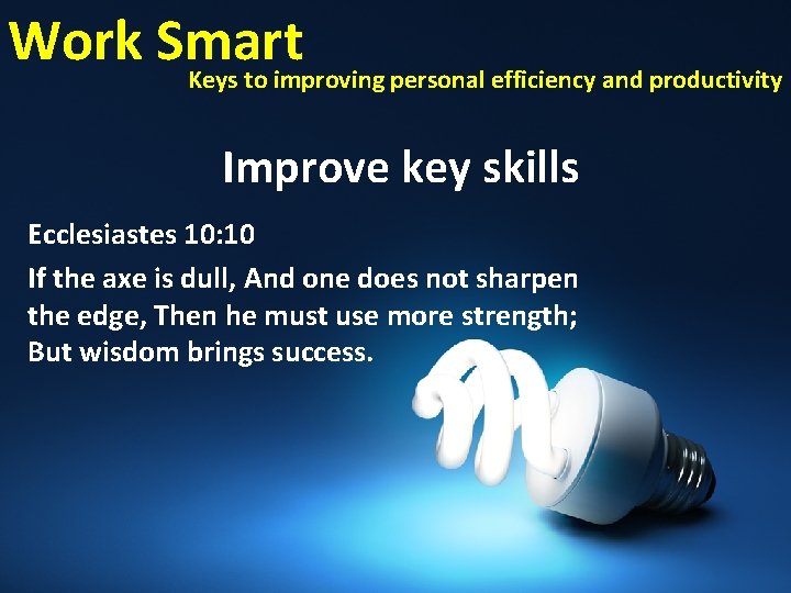 Work Smart Keys to improving personal efficiency and productivity Improve key skills Ecclesiastes 10:
