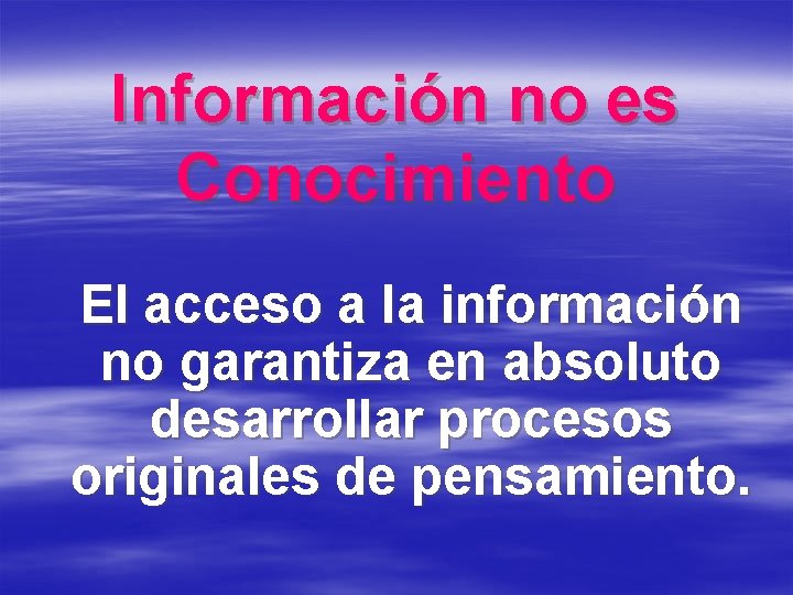 Información no es Conocimiento El acceso a la información no garantiza en absoluto desarrollar