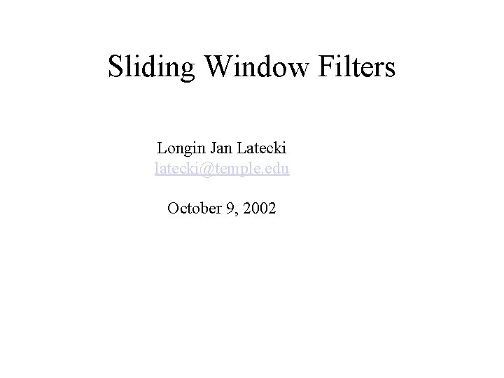 Sliding Window Filters Longin Jan Latecki latecki@temple. edu October 9, 2002 