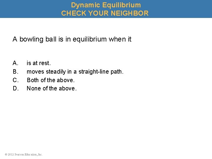 Dynamic Equilibrium CHECK YOUR NEIGHBOR A bowling ball is in equilibrium when it A.