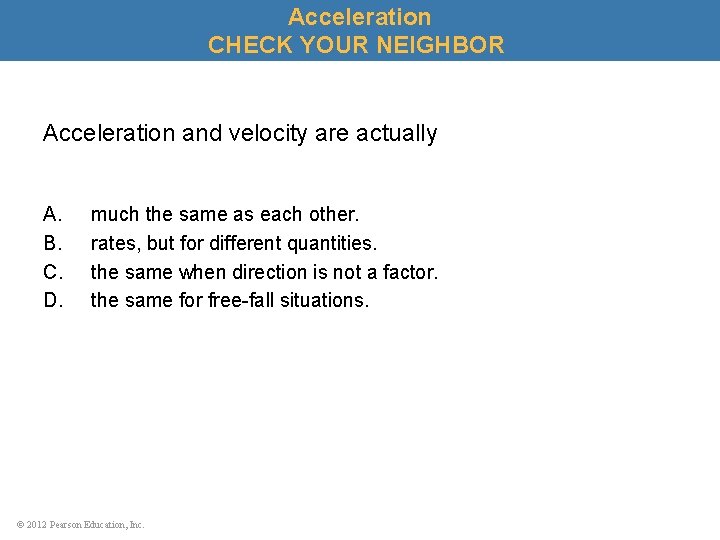 Acceleration CHECK YOUR NEIGHBOR Acceleration and velocity are actually A. B. C. D. much