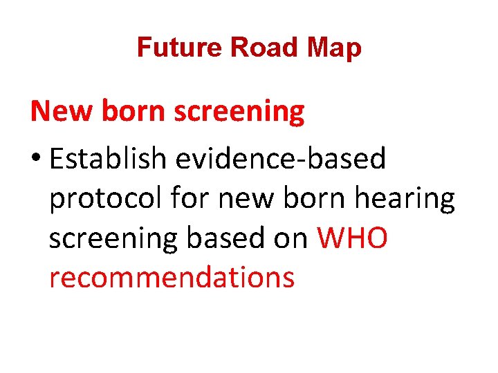 Future Road Map New born screening • Establish evidence-based protocol for new born hearing