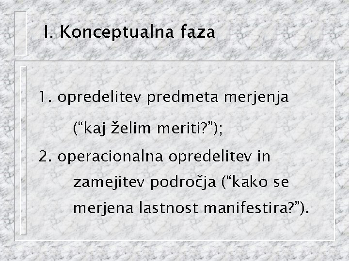 I. Konceptualna faza 1. opredelitev predmeta merjenja (“kaj želim meriti? ”); 2. operacionalna opredelitev