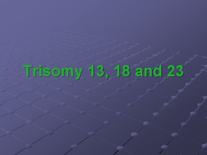 Trisomy 13, 18 and 23 Trisomy 13, 18 and 23