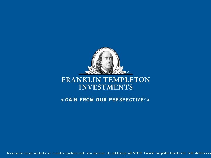 Copyright © 2015. Franklin Templeton Investments. Tutti i diritti riserva Documento ad uso esclusivo