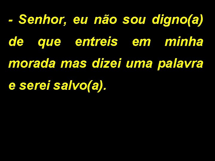 - Senhor, eu não sou digno(a) de que entreis em minha morada mas dizei