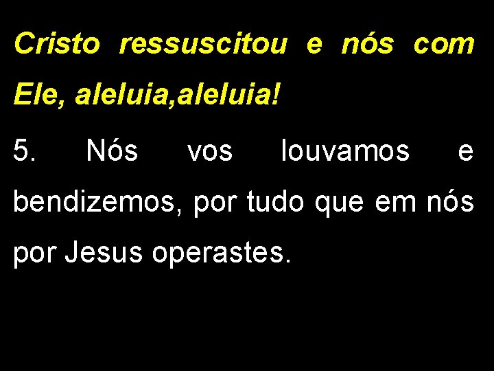 Cristo ressuscitou e nós com Ele, aleluia! 5. Nós vos louvamos e bendizemos, por