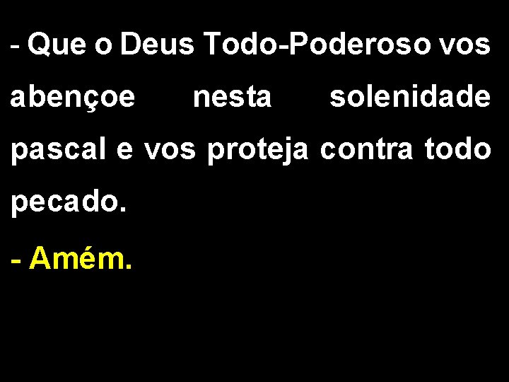 - Que o Deus Todo-Poderoso vos abençoe nesta solenidade pascal e vos proteja contra