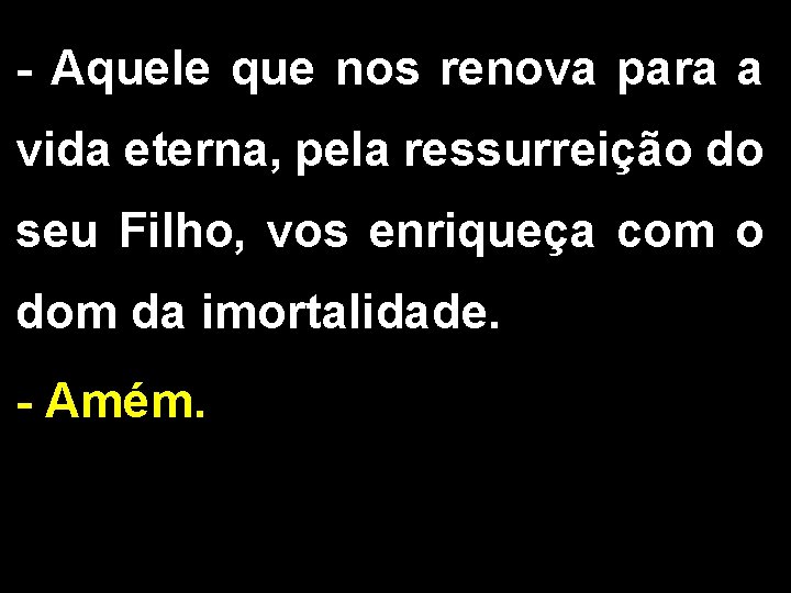 - Aquele que nos renova para a vida eterna, pela ressurreição do seu Filho,