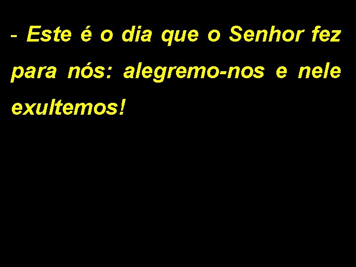 - Este é o dia que o Senhor fez para nós: alegremo-nos e nele