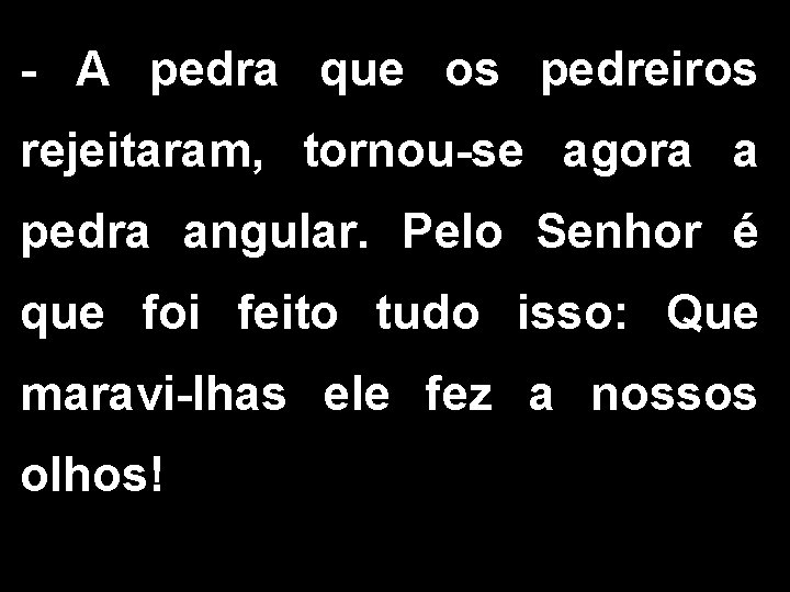 - A pedra que os pedreiros rejeitaram, tornou-se agora a pedra angular. Pelo Senhor