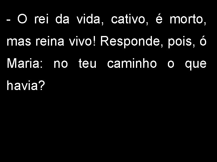 - O rei da vida, cativo, é morto, mas reina vivo! Responde, pois, ó