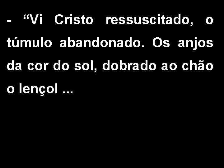 - “Vi Cristo ressuscitado, o túmulo abandonado. Os anjos da cor do sol, dobrado