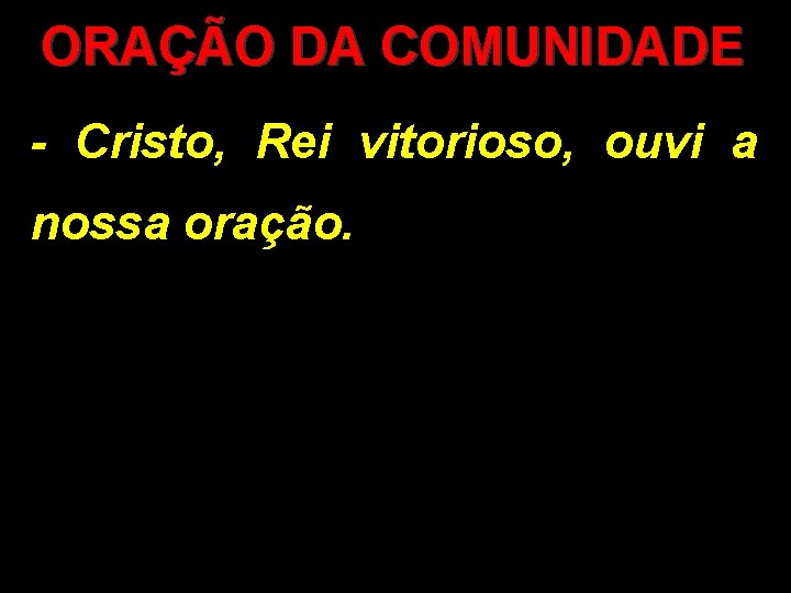 ORAÇÃO DA COMUNIDADE - Cristo, Rei vitorioso, ouvi a nossa oração. 