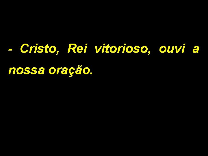 - Cristo, Rei vitorioso, ouvi a nossa oração. 