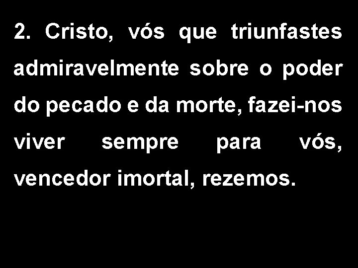 2. Cristo, vós que triunfastes admiravelmente sobre o poder do pecado e da morte,