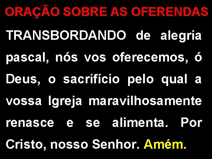 ORAÇÃO SOBRE AS OFERENDAS TRANSBORDANDO de alegria pascal, nós vos oferecemos, ó Deus, o