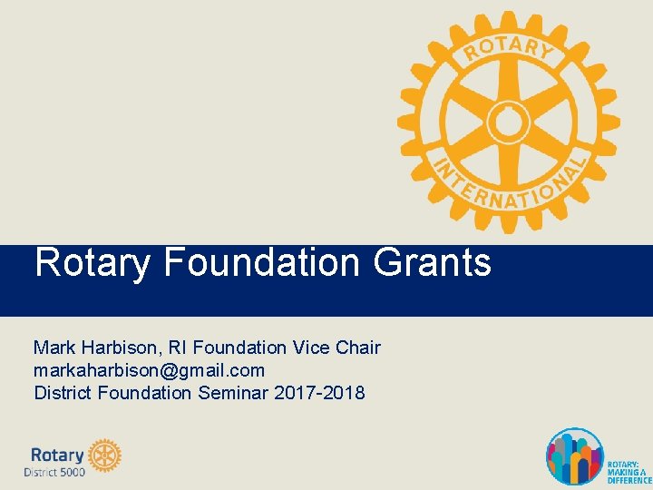 Rotary Foundation Grants Mark Harbison, RI Foundation Vice Chair markaharbison@gmail. com District Foundation Seminar