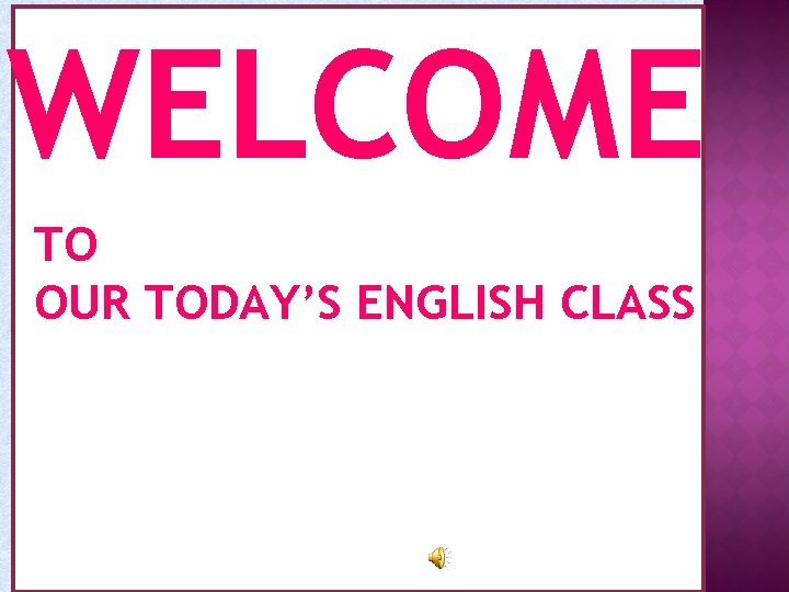 WELCOME TO OUR TODAY’S ENGLISH CLASS 