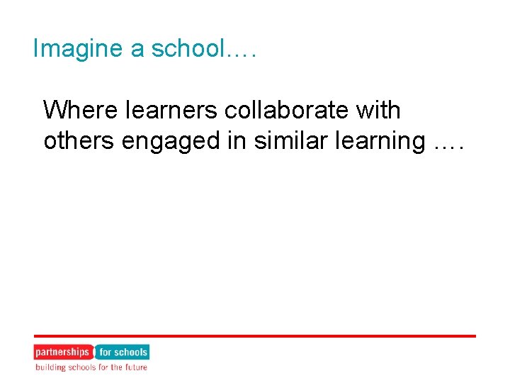 Imagine a school…. Where learners collaborate with others engaged in similar learning …. 
