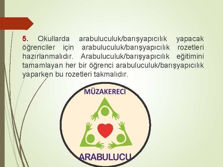 5. Okullarda arabuluculuk/barışyapıcılık yapacak öğrenciler için arabuluculuk/barışyapıcılık rozetleri hazırlanmalıdır. Arabuluculuk/barışyapıcılık eğitimini tamamlayan her bir