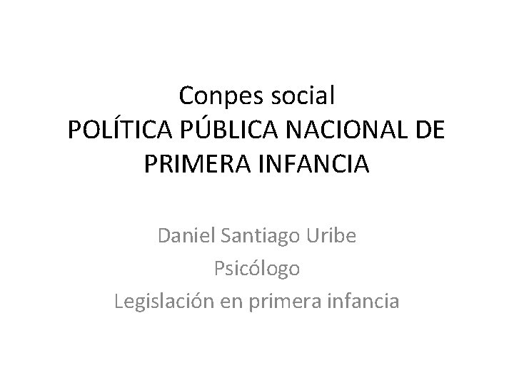 Conpes social POLÍTICA PÚBLICA NACIONAL DE PRIMERA INFANCIA Daniel Santiago Uribe Psicólogo Legislación en