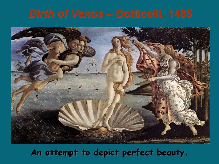 Birth of Venus – Botticelli, 1485 An attempt to depict perfect beauty. Birth of Venus – Botticelli, 1485 An attempt to depict perfect beauty.