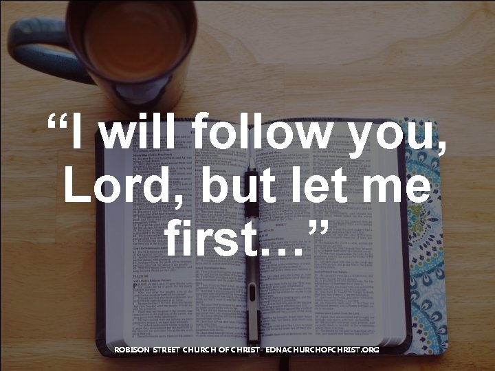 “I will follow you, Lord, but let me first…” ROBISON STREET CHURCH OF CHRIST-