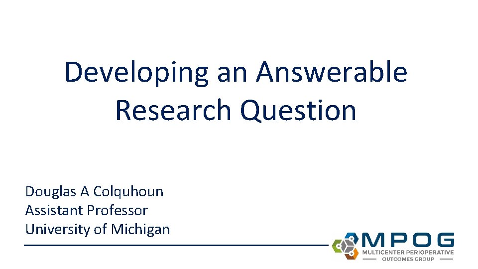 Developing an Answerable Research Question Douglas A Colquhoun Assistant Professor University of Michigan 