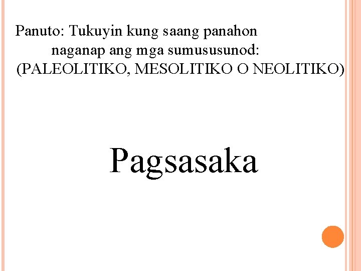 Panuto: Tukuyin kung saang panahon naganap ang mga sumususunod: (PALEOLITIKO, MESOLITIKO O NEOLITIKO) Pagsasaka