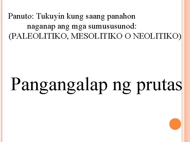 Panuto: Tukuyin kung saang panahon naganap ang mga sumususunod: (PALEOLITIKO, MESOLITIKO O NEOLITIKO) Pangangalap