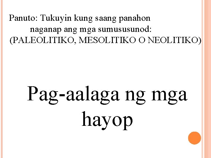 Panuto: Tukuyin kung saang panahon naganap ang mga sumususunod: (PALEOLITIKO, MESOLITIKO O NEOLITIKO) Pag-aalaga