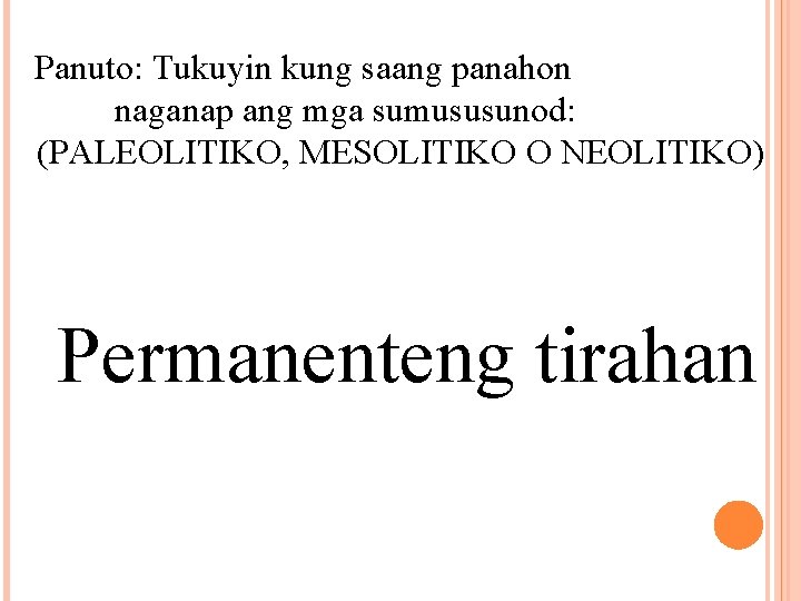 Panuto: Tukuyin kung saang panahon naganap ang mga sumususunod: (PALEOLITIKO, MESOLITIKO O NEOLITIKO) Permanenteng