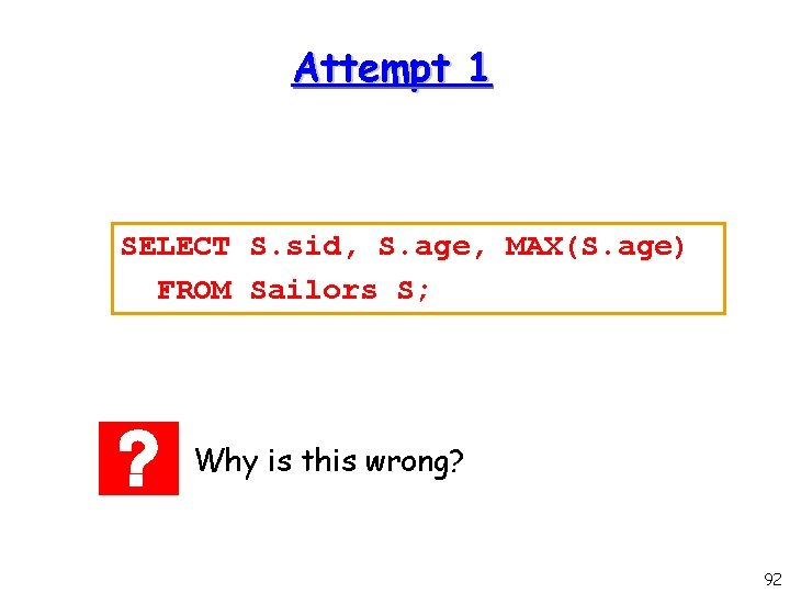 Attempt 1 SELECT S. sid, S. age, MAX(S. age) FROM Sailors S; Why is