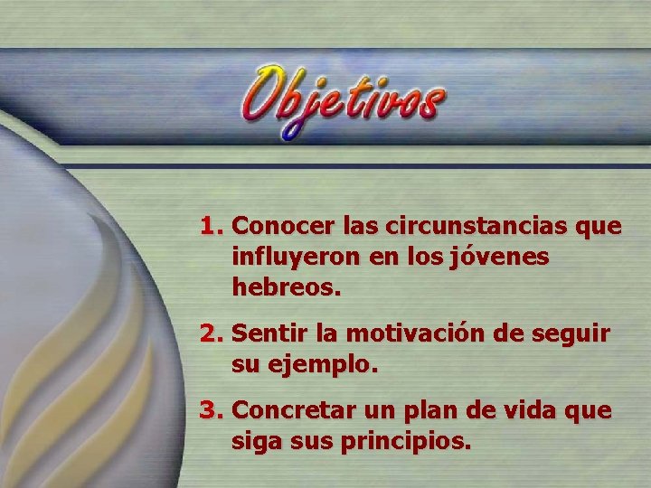 1. Conocer las circunstancias que influyeron en los jóvenes hebreos. 2. Sentir la motivación