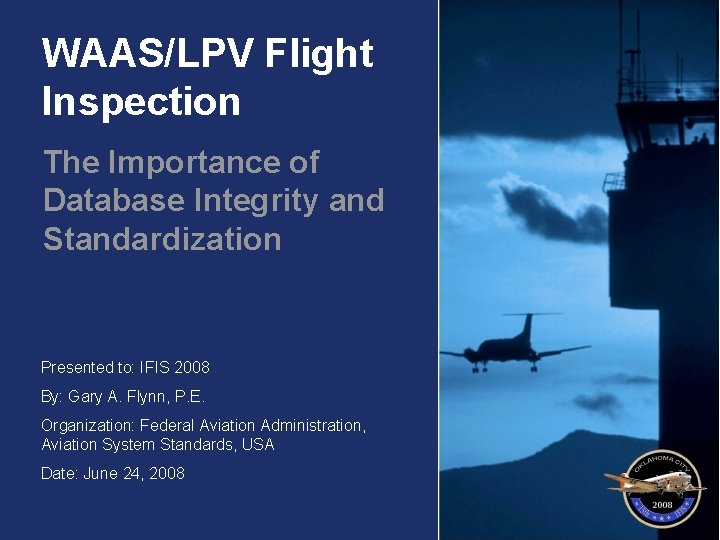WAAS/LPV Flight Inspection The Importance of Database Integrity and Standardization Presented to: IFIS 2008
