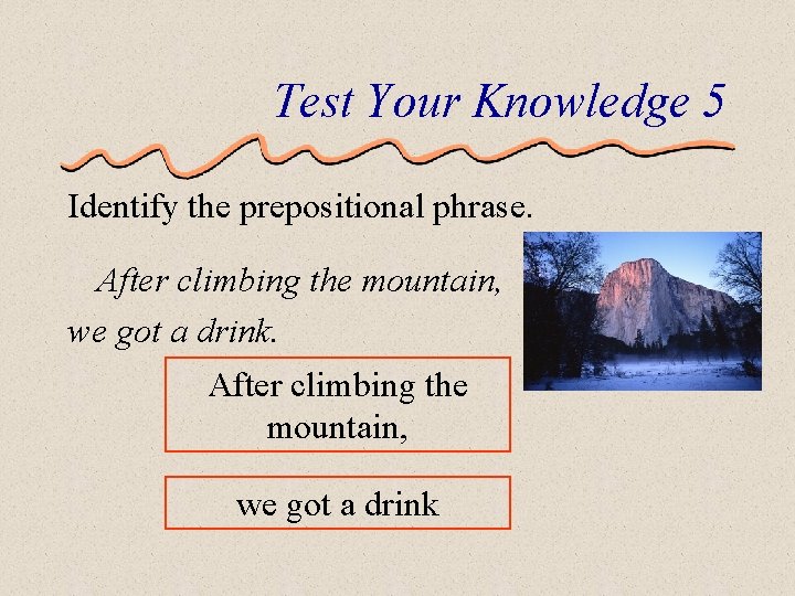 Test Your Knowledge 5 Identify the prepositional phrase. After climbing the mountain, we got