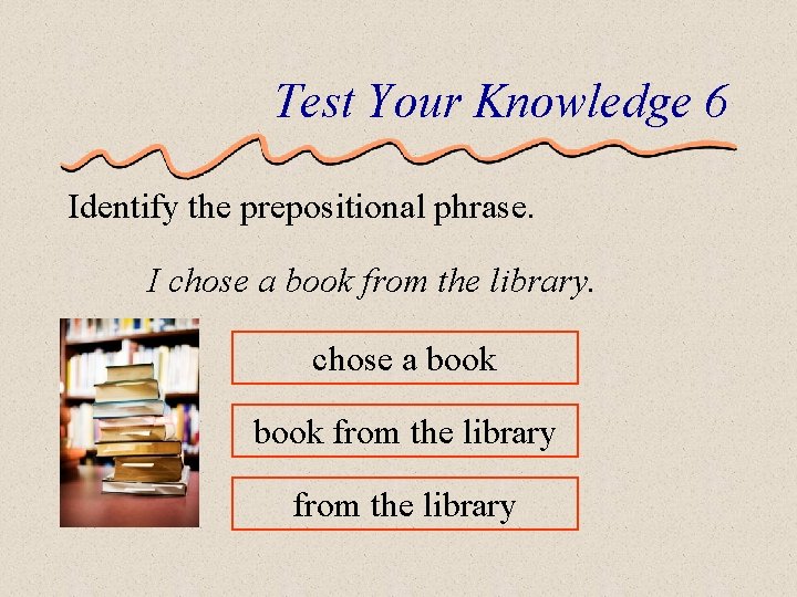 Test Your Knowledge 6 Identify the prepositional phrase. I chose a book from the