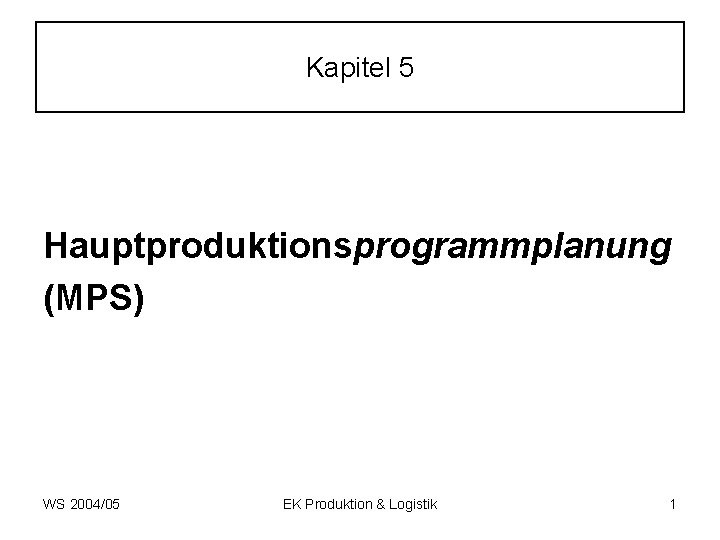Kapitel 5 Hauptproduktionsprogrammplanung (MPS) WS 2004/05 EK Produktion & Logistik 1 