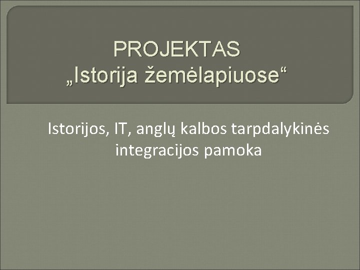 PROJEKTAS „Istorija žemėlapiuose“ Istorijos, IT, anglų kalbos tarpdalykinės integracijos pamoka 