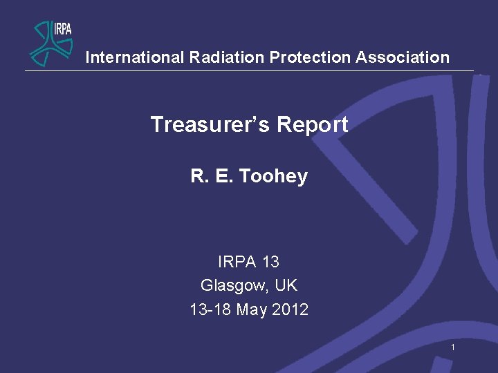 International Radiation Protection Association Treasurer’s Report R. E. Toohey IRPA 13 Glasgow, UK 13