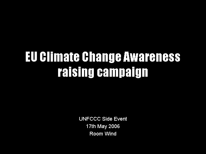 EU Climate Change Awareness raising campaign UNFCCC Side Event 17 th May 2006 Room