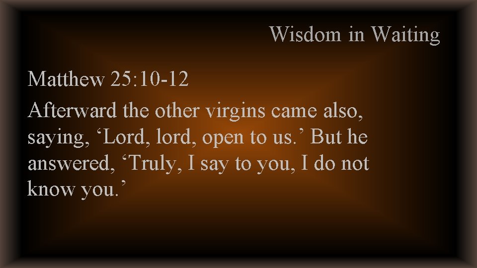 Wisdom in Waiting Matthew 25: 10 -12 Afterward the other virgins came also, saying,