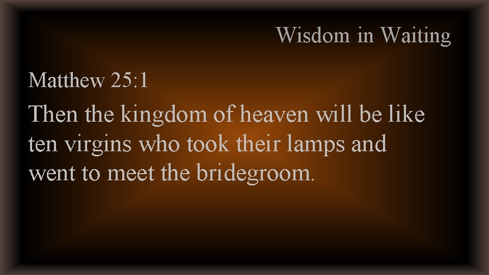Wisdom in Waiting Matthew 25: 1 Then the kingdom of heaven will be like