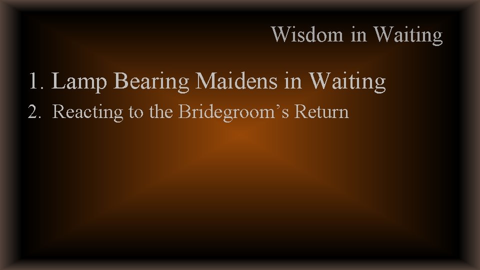 Wisdom in Waiting 1. Lamp Bearing Maidens in Waiting 2. Reacting to the Bridegroom’s