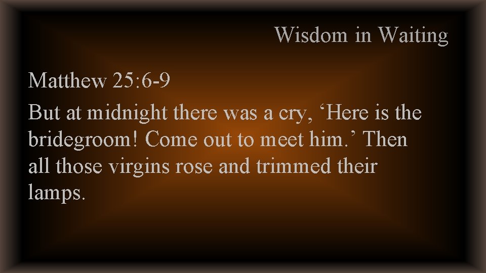 Wisdom in Waiting Matthew 25: 6 -9 But at midnight there was a cry,