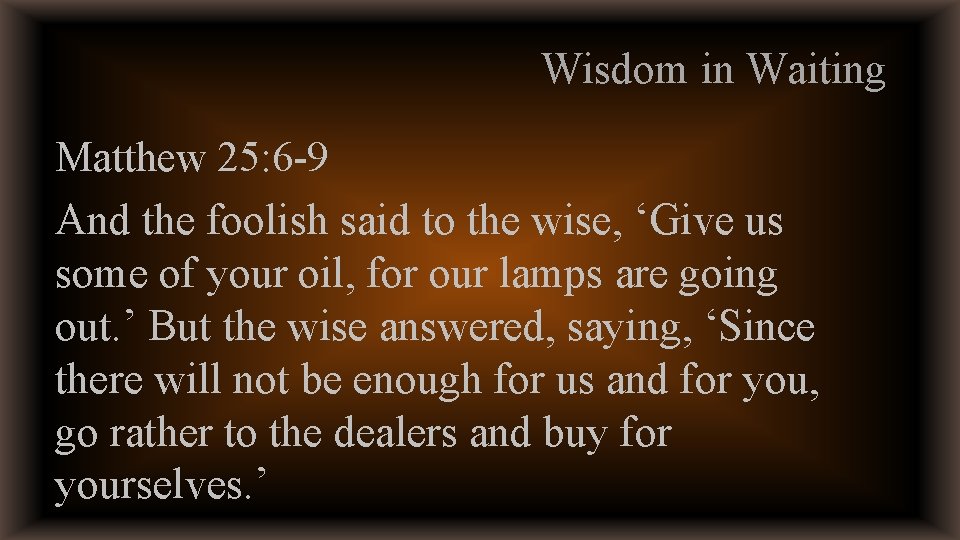 Wisdom in Waiting Matthew 25: 6 -9 And the foolish said to the wise,