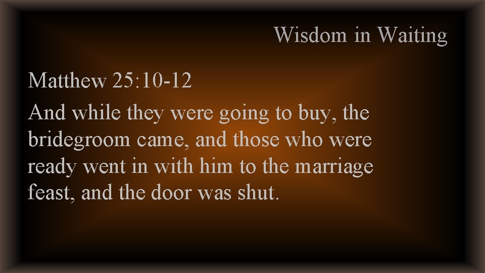 Wisdom in Waiting Matthew 25: 10 -12 And while they were going to buy,